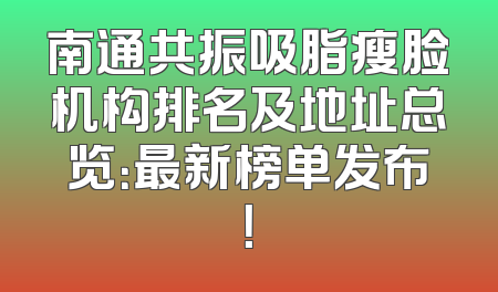 南通共振吸脂瘦脸机构排名及地址总览：最新榜单发布！