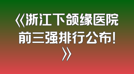 《浙江下颌缘医院前三强排行公布！》
