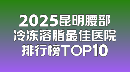 2025昆明腰部冷冻溶脂最佳医院排行榜TOP10