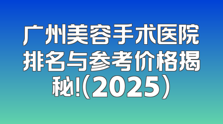 广州美容手术医院排名与参考价格揭秘!（2025）