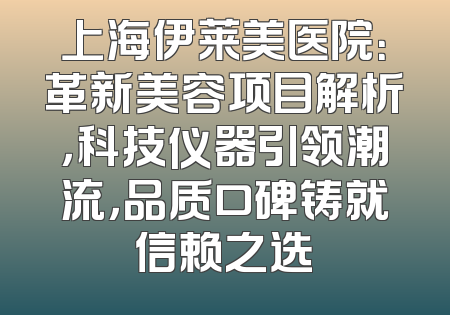 上海伊莱美医院：革新美容项目解析，科技仪器引领潮流，品质口碑铸就信赖之选