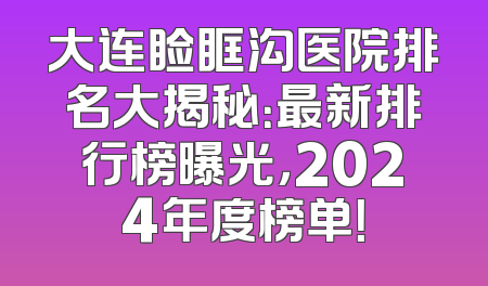 大连睑眶沟医院排名大揭秘：最新排行榜曝光，2024年度榜单！