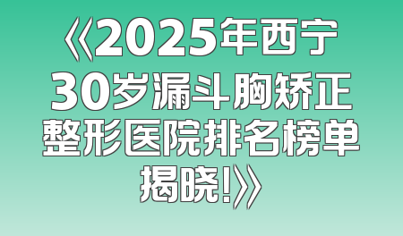 《2025年西宁30岁漏斗胸矫正整形医院排名榜单揭晓！》
