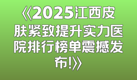 《2025江西皮肤紧致提升实力医院排行榜单震撼发布！》