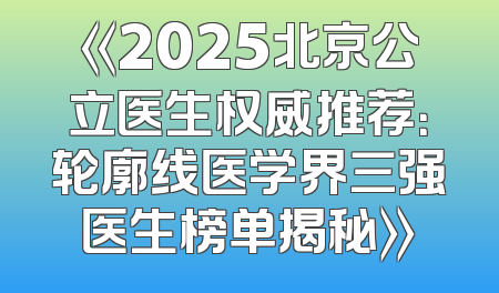 《2025北京公立医生权威推荐：轮廓线医学界三强医生榜单揭秘》
