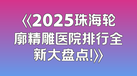 《2025珠海轮廓精雕医院排行全新大盘点！》