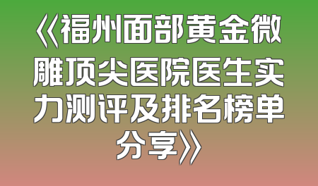 《福州面部黄金微雕顶尖医院医生实力测评及排名榜单分享》