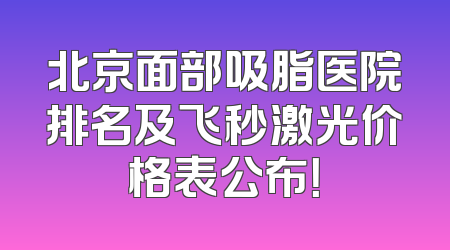 北京面部吸脂医院排名及飞秒激光价格表公布！