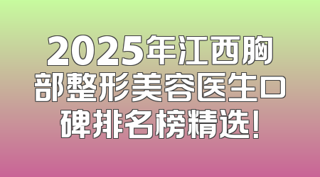 2025年江西胸部整形美容医生口碑排名榜精选！