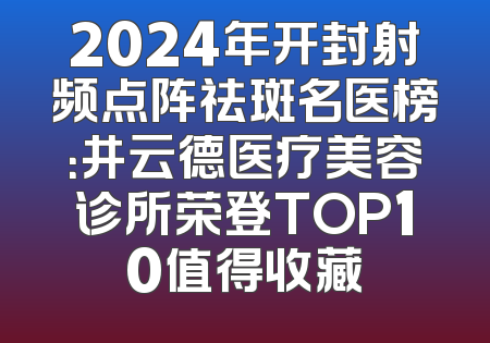 2024年开封射频点阵祛斑名医榜：井云德医疗美容诊所荣登TOP10值得收藏