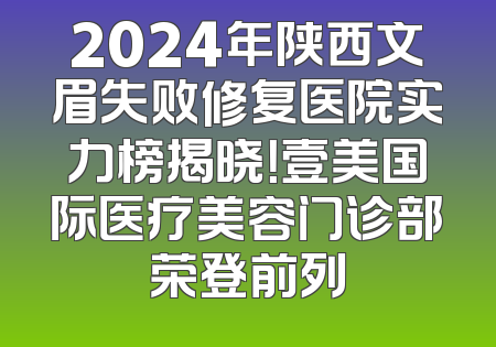 2024年陕西文眉失败修复医院实力榜揭晓！壹美国际医疗美容门诊部荣登前列
