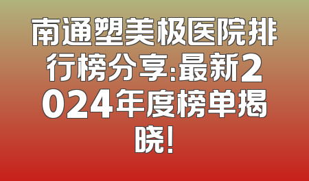 南通塑美极医院排行榜分享：最新2024年度榜单揭晓！