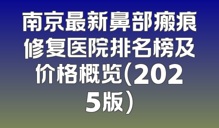 南京最新鼻部瘢痕修复医院排名榜及价格概览（2025版）