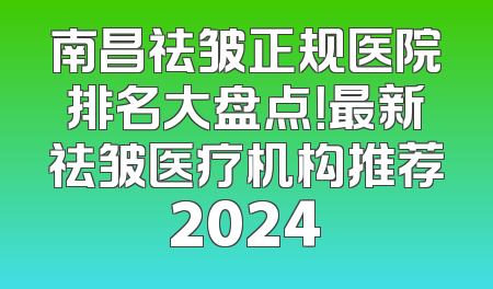 南昌祛皱正规医院排名大盘点！最新祛皱医疗机构推荐2024
