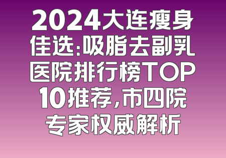 2024大连瘦身佳选：吸脂去副乳医院排行榜TOP10推荐，市四院专家权威解析