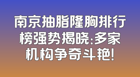 南京抽脂隆胸排行榜强势揭晓：多家机构争奇斗艳！