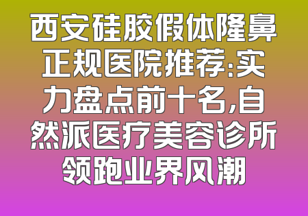 西安硅胶假体隆鼻正规医院推荐：实力盘点前十名，自然派医疗美容诊所领跑业界风潮