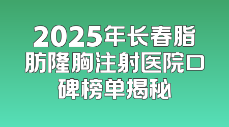 2025年长春脂肪隆胸注射医院口碑榜单揭秘