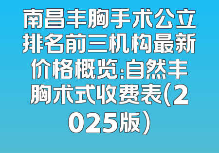 南昌丰胸手术公立排名前三机构最新价格概览：自然丰胸术式收费表（2025版）