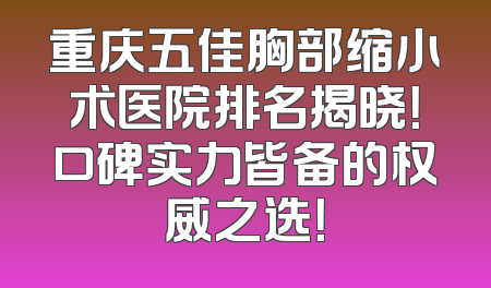 重庆五佳胸部缩小术医院排名揭晓！口碑实力皆备的权威之选！