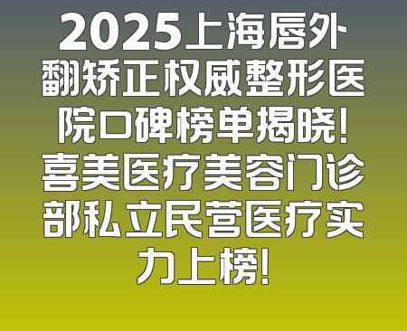 2025上海唇外翻矫正权威整形医院口碑榜单揭晓！喜美医疗美容门诊部私立民营医疗实力上榜！