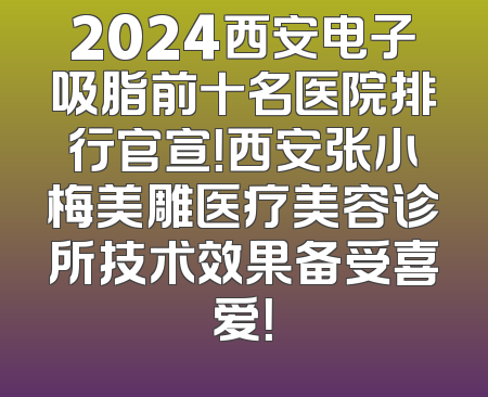 2024西安电子吸脂前十名医院排行官宣！西安张小梅美雕医疗美容诊所技术效果备受喜爱！