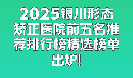 2025银川形态矫正医院前五名推荐排行榜精选榜单出炉！