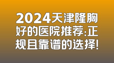 2024天津隆胸好的医院推荐：正规且靠谱的选择！