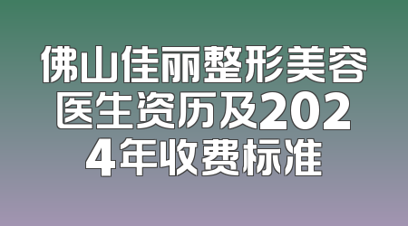 佛山佳丽整形美容医生资历及2024年收费标准