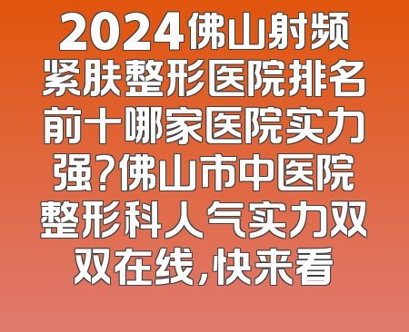 2024佛山射频紧肤整形医院排名前十哪家医院实力强？佛山市中医院整形科人气实力双双在线，快来看