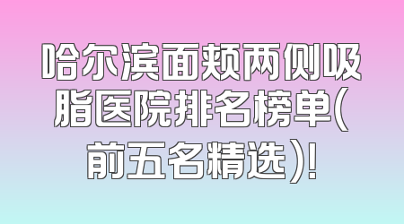 哈尔滨面颊两侧吸脂医院排名榜单（前五名精选）！