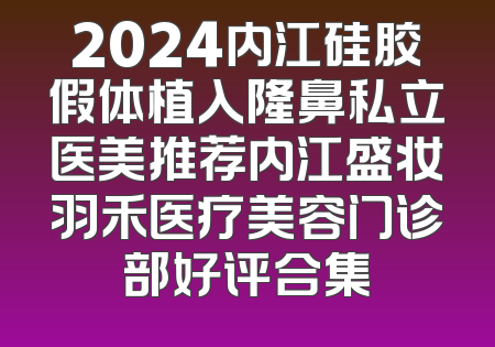 2024内江硅胶假体植入隆鼻私立医美推荐内江盛妆羽禾医疗美容门诊部好评合集