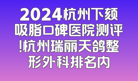 2024杭州下颏吸脂口碑医院测评！杭州瑞丽天鸽整形外科排名内