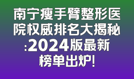 南宁瘦手臂整形医院权威排名大揭秘：2024版最新榜单出炉！
