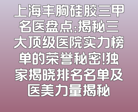 上海丰胸硅胶三甲名医盘点：揭秘三大顶级医院实力榜单的荣誉秘密！独家揭晓排名名单及医美力量揭秘