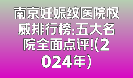 南京妊娠纹医院权威排行榜：五大名院全面点评！(2024年)