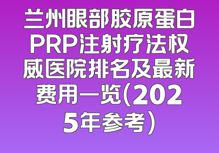 兰州眼部胶原蛋白PRP注射疗法权威医院排名及最新费用一览（2025年参考）