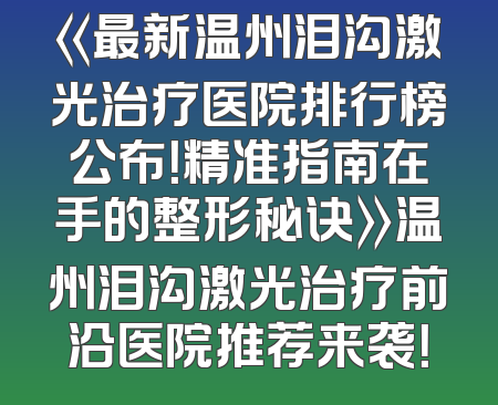 《最新温州泪沟激光治疗医院排行榜公布！精准指南在手的整形秘诀》温州泪沟激光治疗前沿医院推荐来袭！