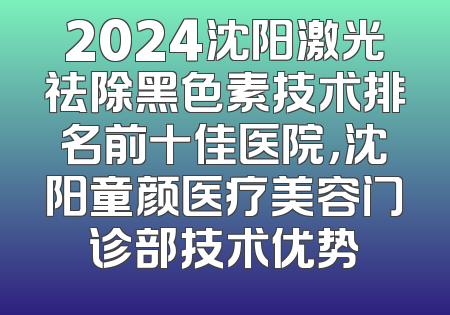 2024沈阳激光祛除黑色素技术排名前十佳医院，沈阳童颜医疗美容门诊部技术优势