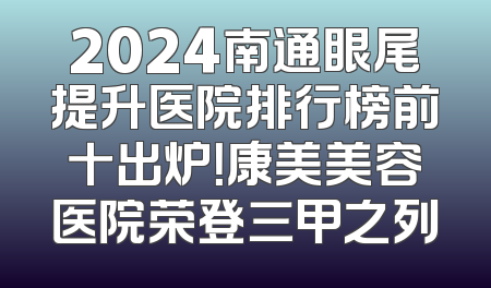 2024南通眼尾提升医院排行榜前十出炉！康美美容医院荣登三甲之列