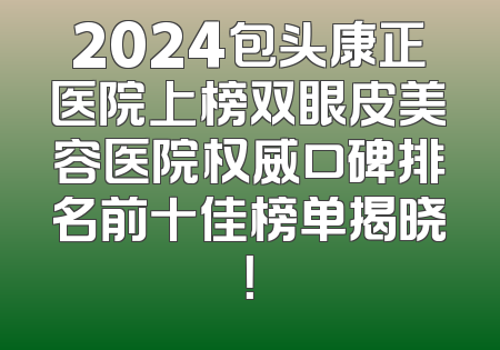 2024包头康正医院上榜双眼皮美容医院权威口碑排名前十佳榜单揭晓！