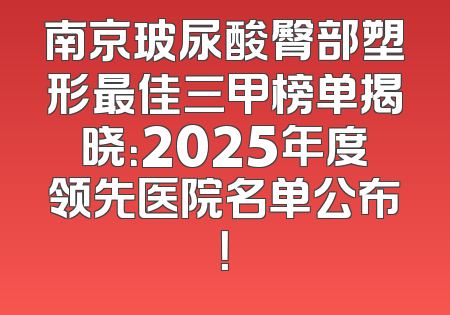 南京玻尿酸臀部塑形最佳三甲榜单揭晓：2025年度领先医院名单公布！