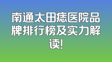 南通太田痣医院品牌排行榜及实力解读！
