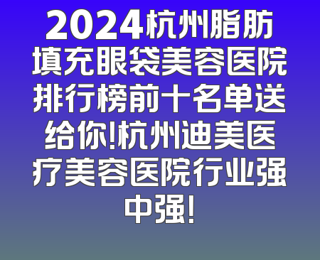 2024杭州脂肪填充眼袋美容医院排行榜前十名单送给你！杭州迪美医疗美容医院行业强中强！