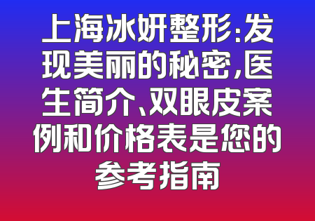 上海冰妍整形：发现美丽的秘密，医生简介、双眼皮案例和价格表是您的参考指南