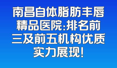 南昌自体脂肪丰唇精品医院：排名前三及前五机构优质实力展现！
