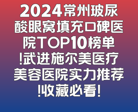 2024常州玻尿酸眼窝填充口碑医院TOP10榜单！武进施尔美医疗美容医院实力推荐！收藏必看！
