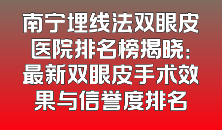 南宁埋线法双眼皮医院排名榜揭晓：最新双眼皮手术效果与信誉度排名
