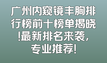 广州内窥镜丰胸排行榜前十榜单揭晓！最新排名来袭，专业推荐！