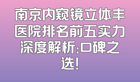 南京内窥镜立体丰医院排名前五实力深度解析：口碑之选！